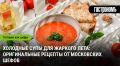 Летние холодные супы: свежие идеи от московских шефов