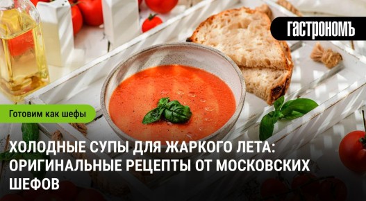 Летние холодные супы: свежие идеи от московских шефов